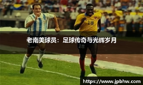 老南美球员：足球传奇与光辉岁月